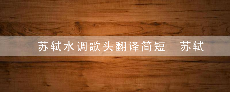 苏轼水调歌头翻译简短 苏轼水调歌头原文